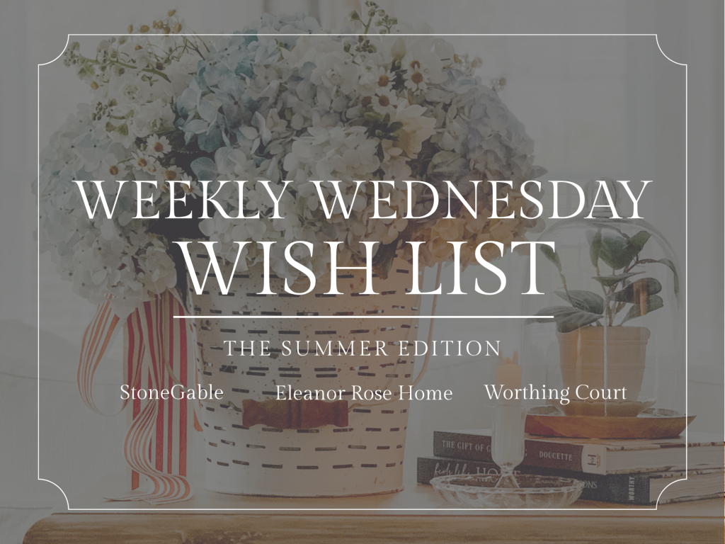 Weekly Wednesday Wish List The Summer Edition With StoneGable Blog, Eleanor Rose Home, and Worthing Court.